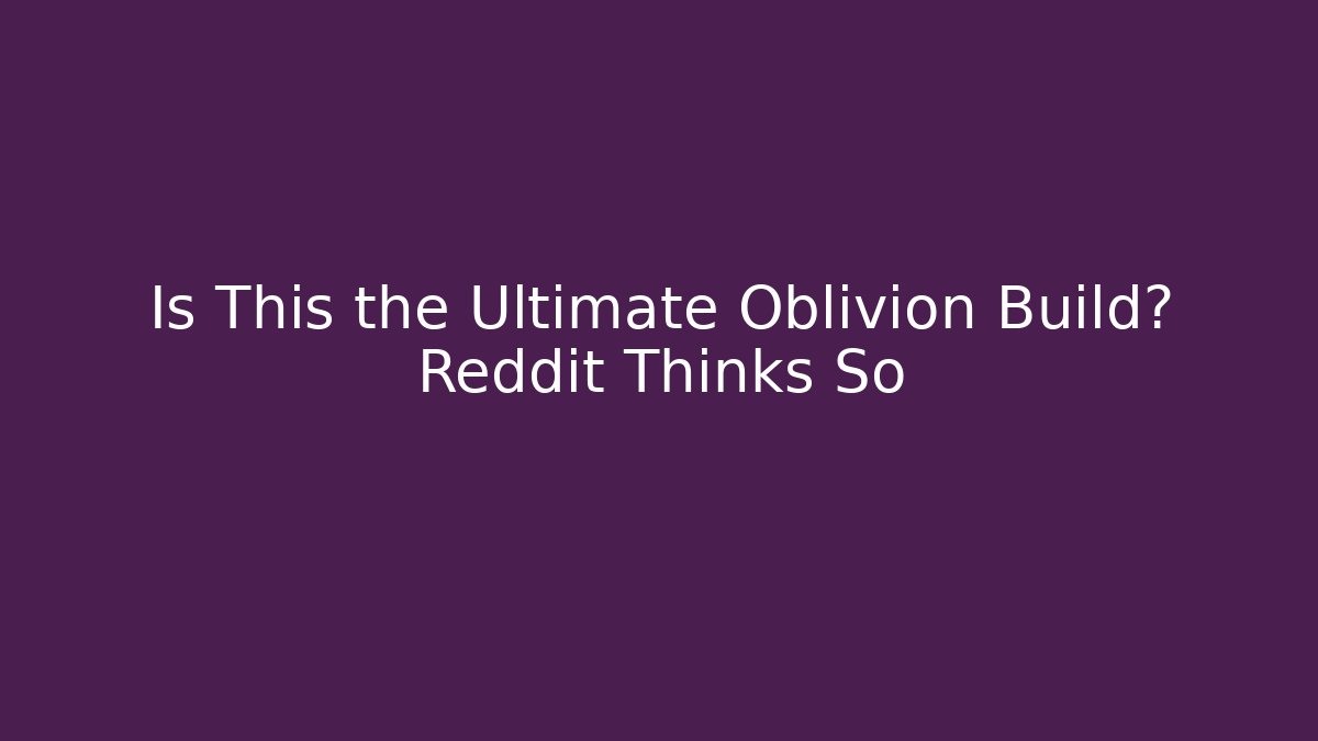 Is This the Ultimate Oblivion Build? Reddit Thinks So