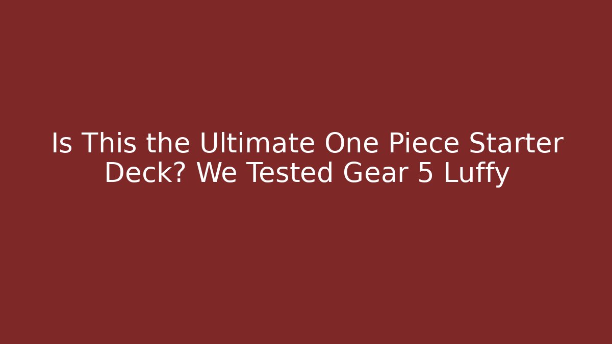 Is This the Ultimate One Piece Starter Deck? We Tested Gear 5 Luffy
