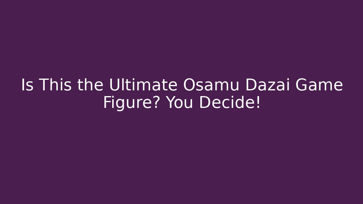 Is This the Ultimate Osamu Dazai Game Figure? You Decide!