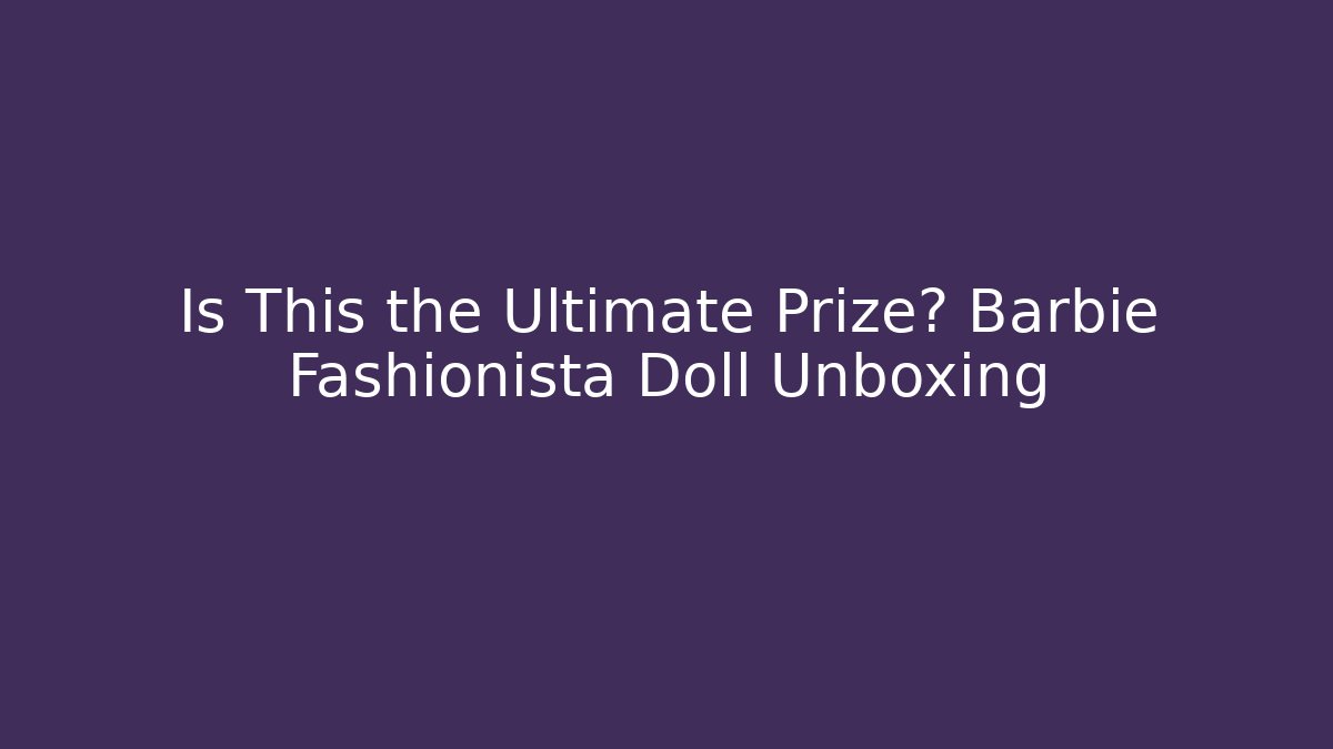Is This the Ultimate Prize? Barbie Fashionista Doll Unboxing