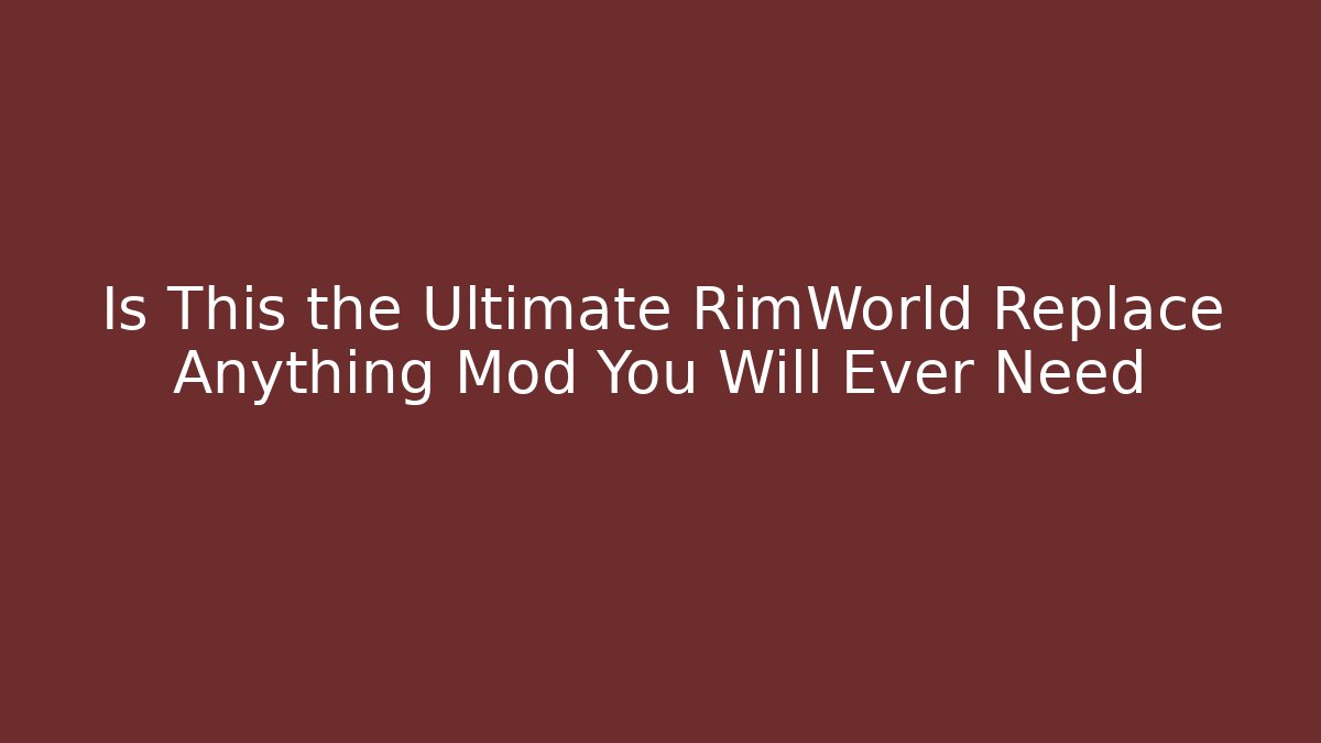 Is This the Ultimate RimWorld Replace Anything Mod You Will Ever Need