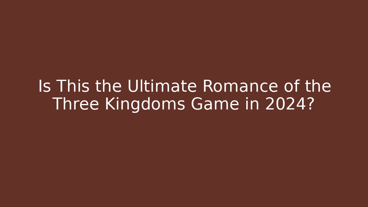 Is This the Ultimate Romance of the Three Kingdoms Game in 2024?