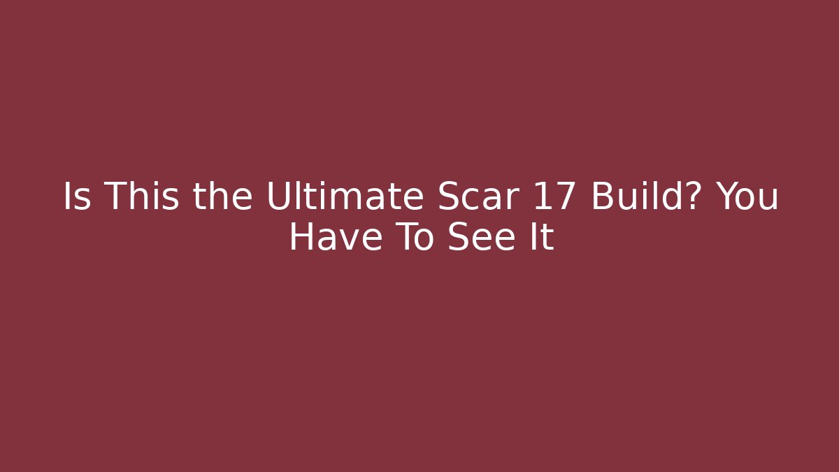 Is This the Ultimate Scar 17 Build? You Have To See It