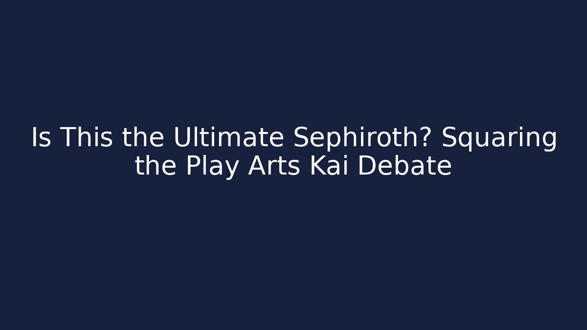 Is This the Ultimate Sephiroth? Squaring the Play Arts Kai Debate