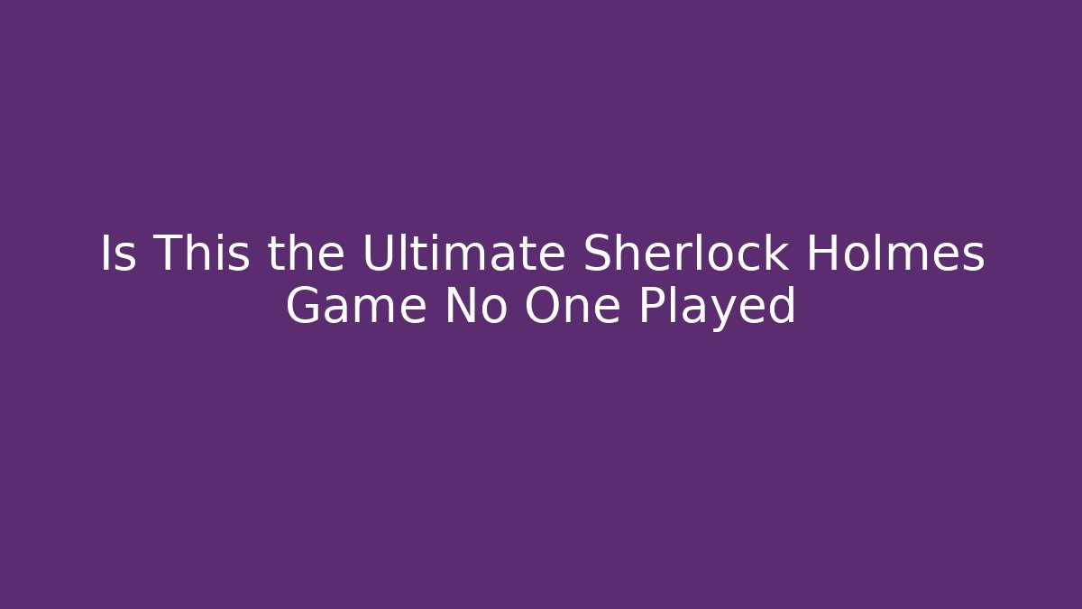 Is This the Ultimate Sherlock Holmes Game No One Played