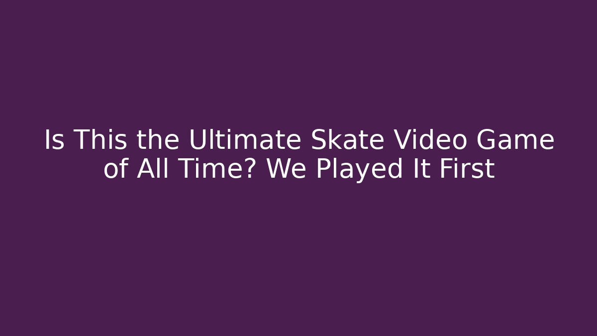 Is This the Ultimate Skate Video Game of All Time? We Played It First