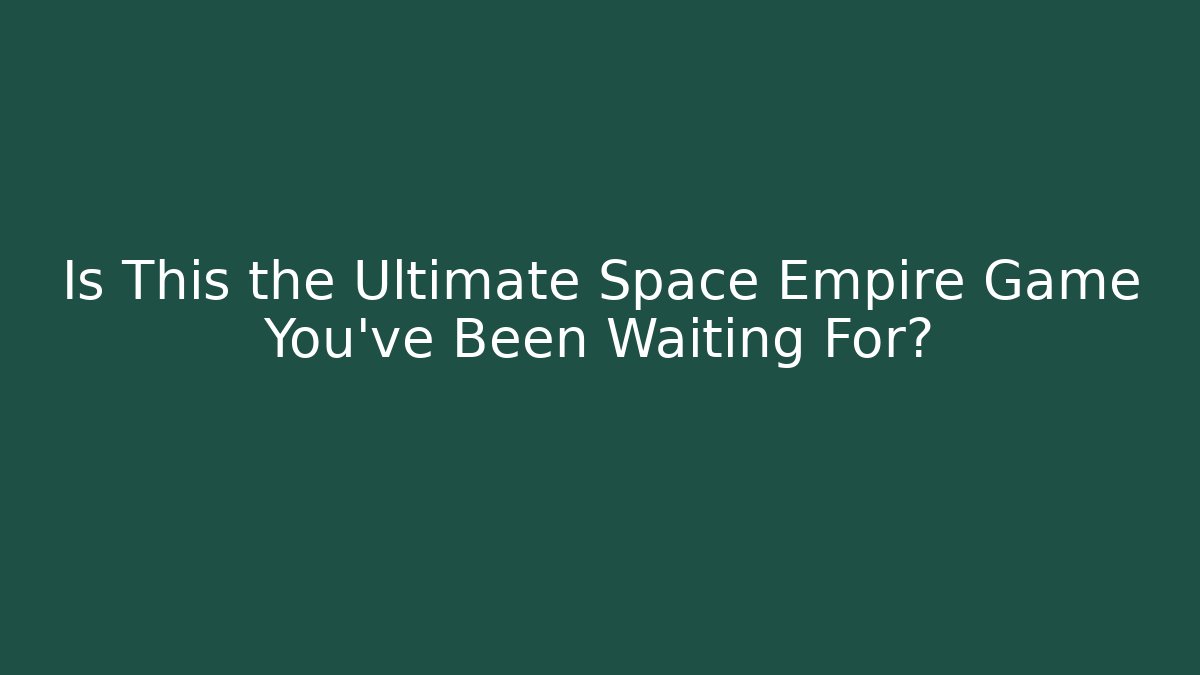 Is This the Ultimate Space Empire Game You've Been Waiting For?