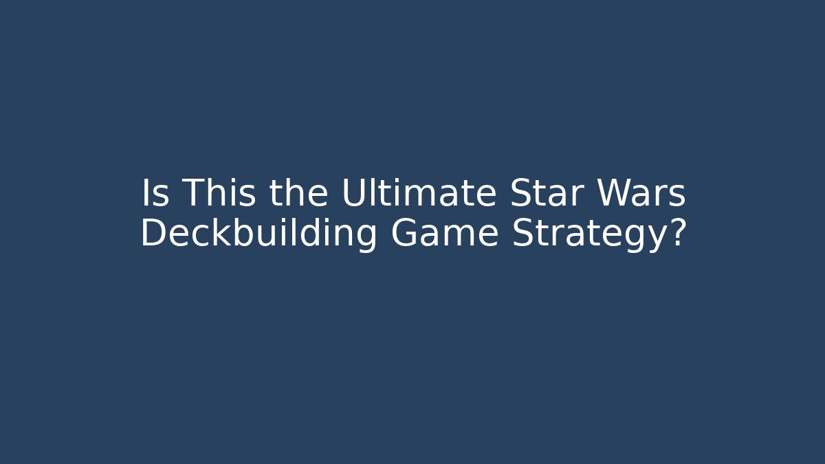 Is This the Ultimate Star Wars Deckbuilding Game Strategy?