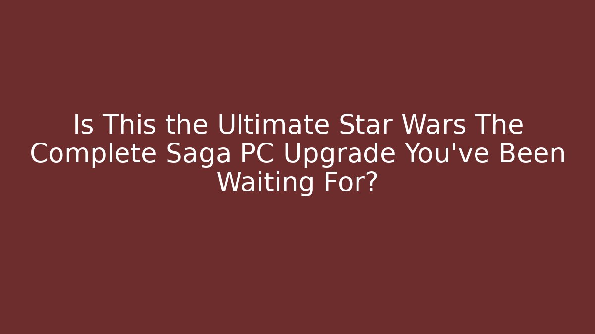 Is This the Ultimate Star Wars The Complete Saga PC Upgrade You've Been Waiting For?