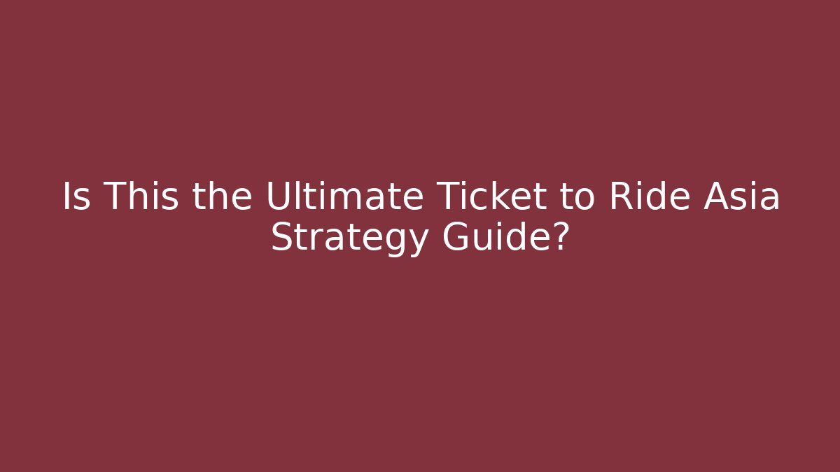 Is This the Ultimate Ticket to Ride Asia Strategy Guide?