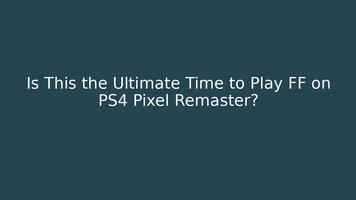 Is This the Ultimate Time to Play FF on PS4 Pixel Remaster?