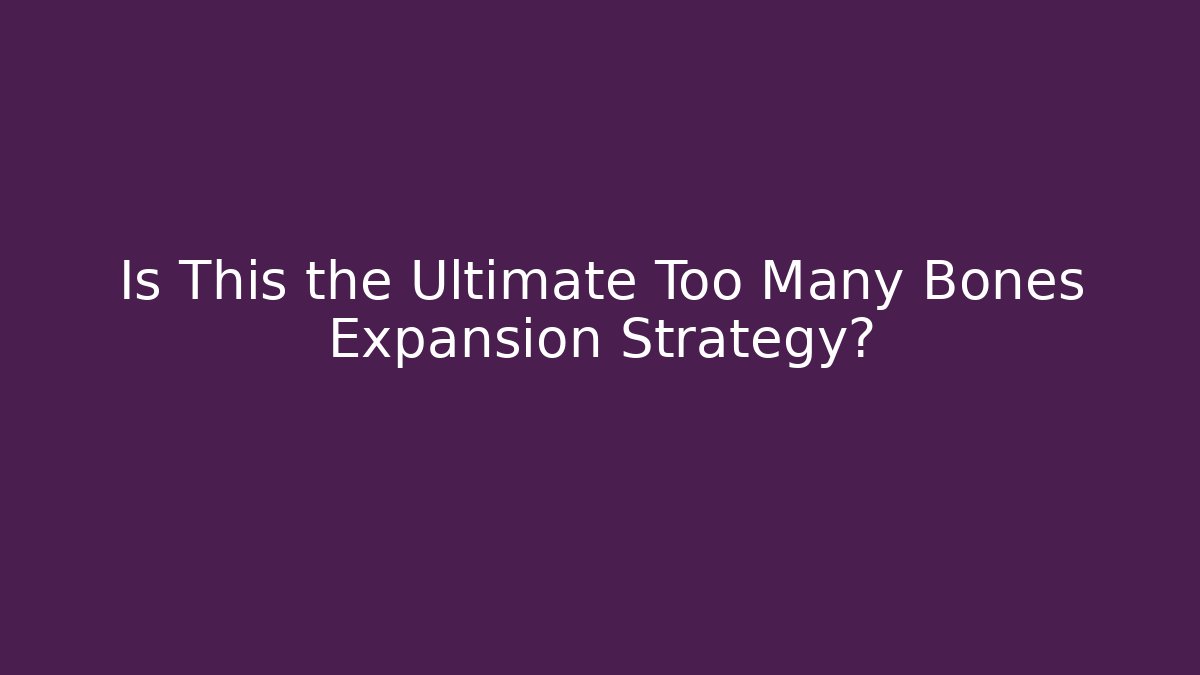 Is This the Ultimate Too Many Bones Expansion Strategy?