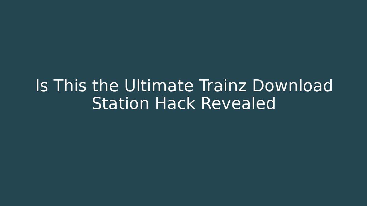 Is This the Ultimate Trainz Download Station Hack Revealed