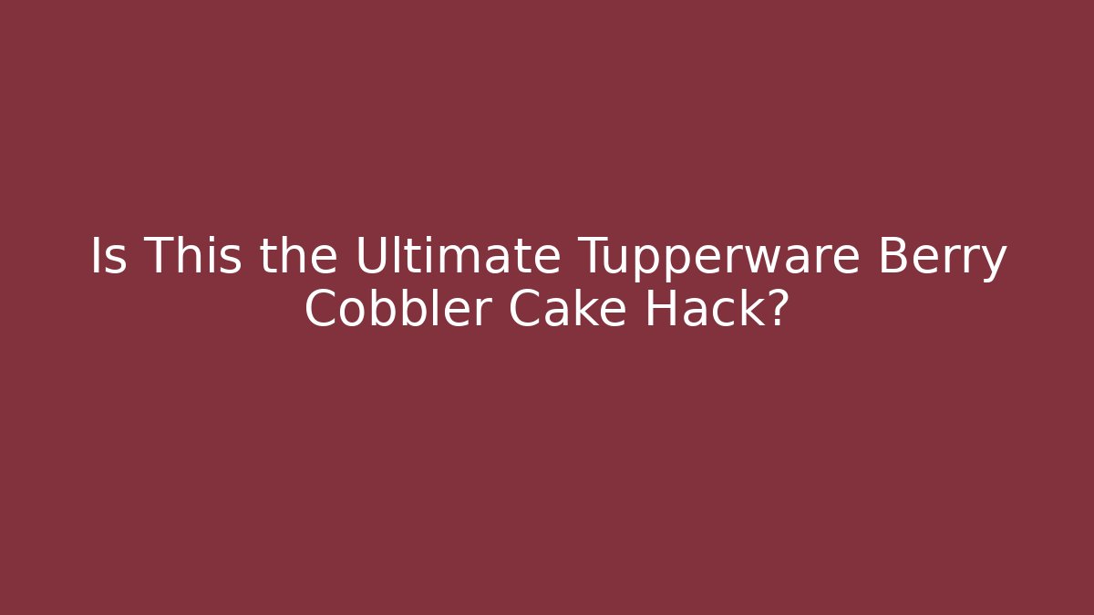 Is This the Ultimate Tupperware Berry Cobbler Cake Hack? - Create More Assets