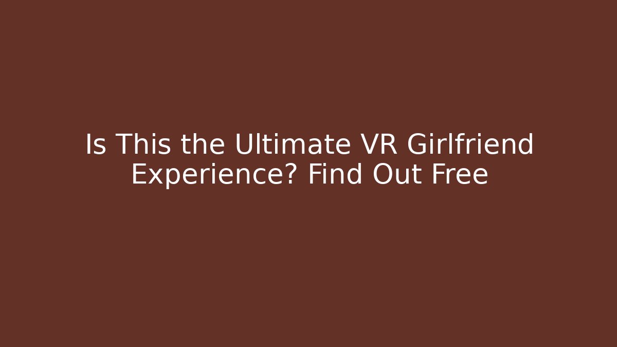 Is This the Ultimate VR Girlfriend Experience? Find Out Free