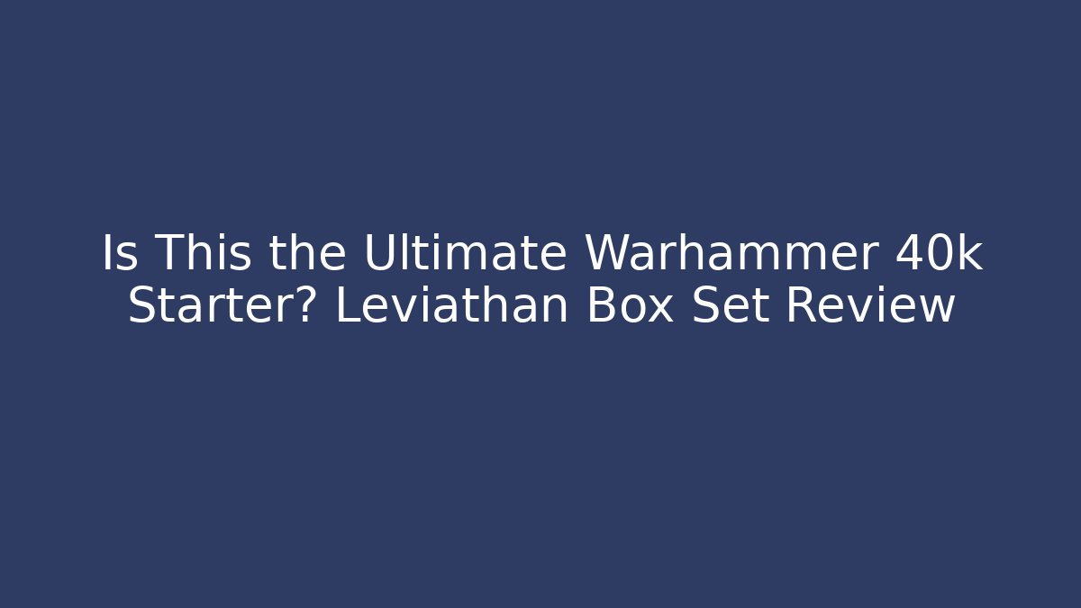 Is This the Ultimate Warhammer 40k Starter? Leviathan Box Set Review