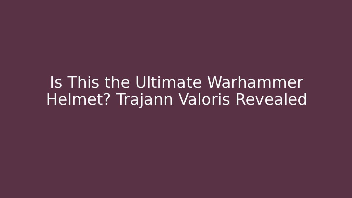 Is This the Ultimate Warhammer Helmet? Trajann Valoris Revealed
