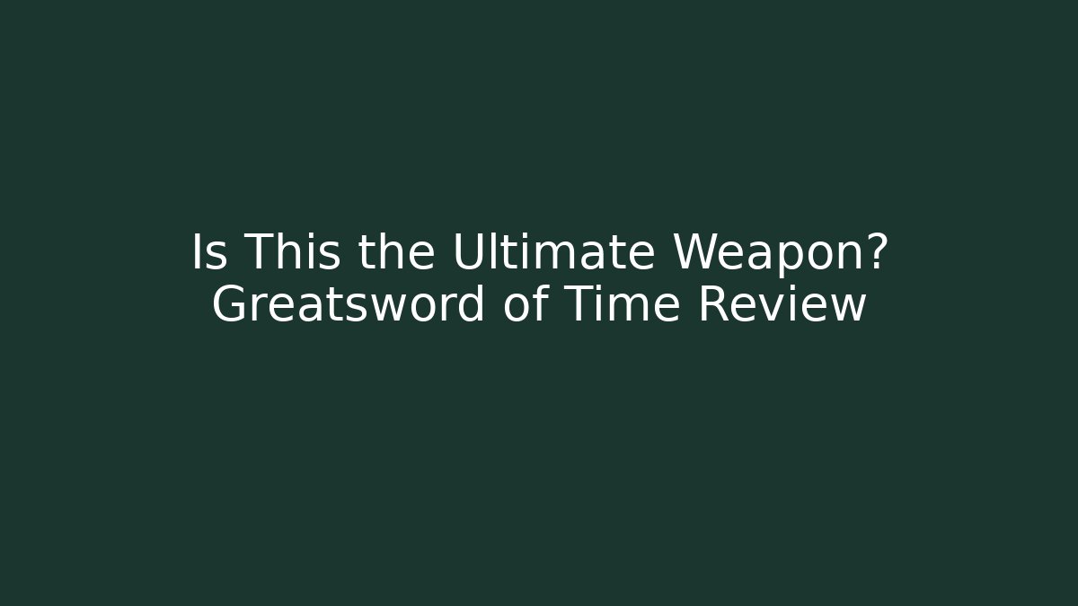 Is This the Ultimate Weapon? Greatsword of Time Review