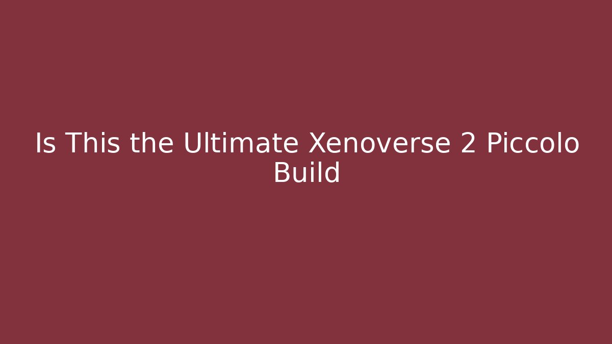 Is This the Ultimate Xenoverse 2 Piccolo Build - Create More Assets