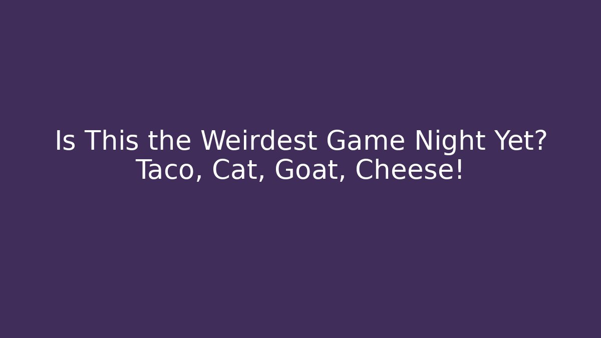 Is This the Weirdest Game Night Yet? Taco, Cat, Goat, Cheese!