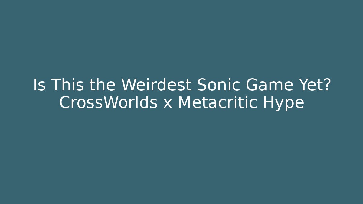 Is This the Weirdest Sonic Game Yet? CrossWorlds x Metacritic Hype