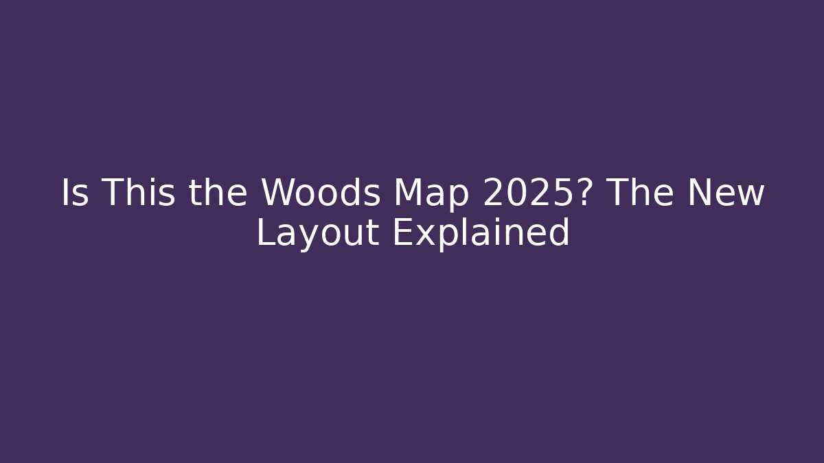 Is This the Woods Map 2025? The New Layout Explained