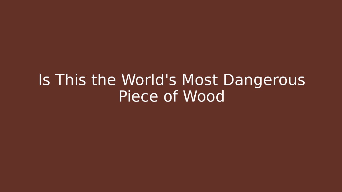 Is This the World's Most Dangerous Piece of Wood