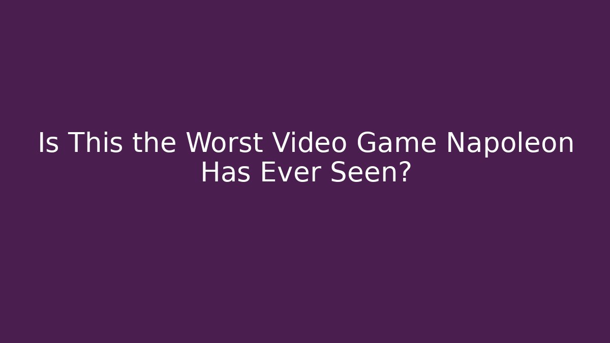 Is This the Worst Video Game Napoleon Has Ever Seen? - Create More Assets