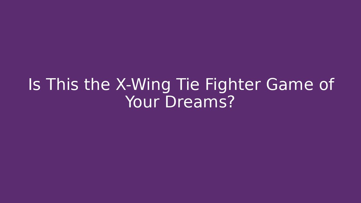 Is This the X-Wing Tie Fighter Game of Your Dreams?