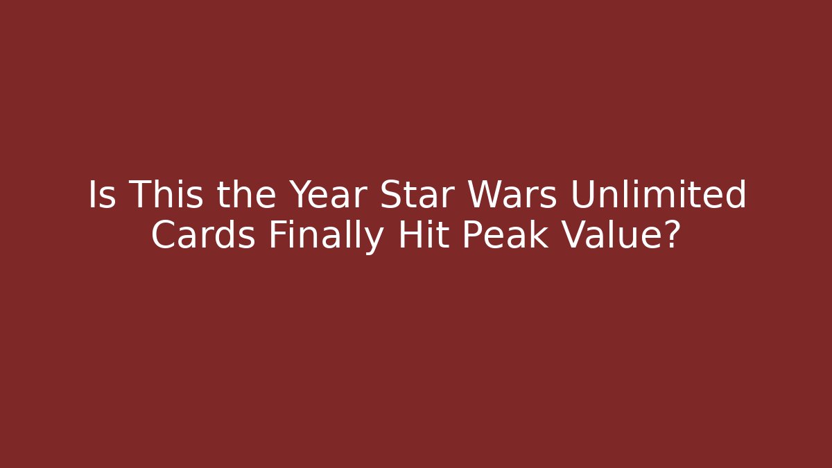 Is This the Year Star Wars Unlimited Cards Finally Hit Peak Value?