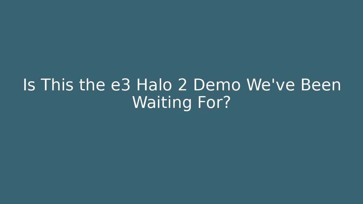 Is This the e3 Halo 2 Demo We’ve Been Waiting For?