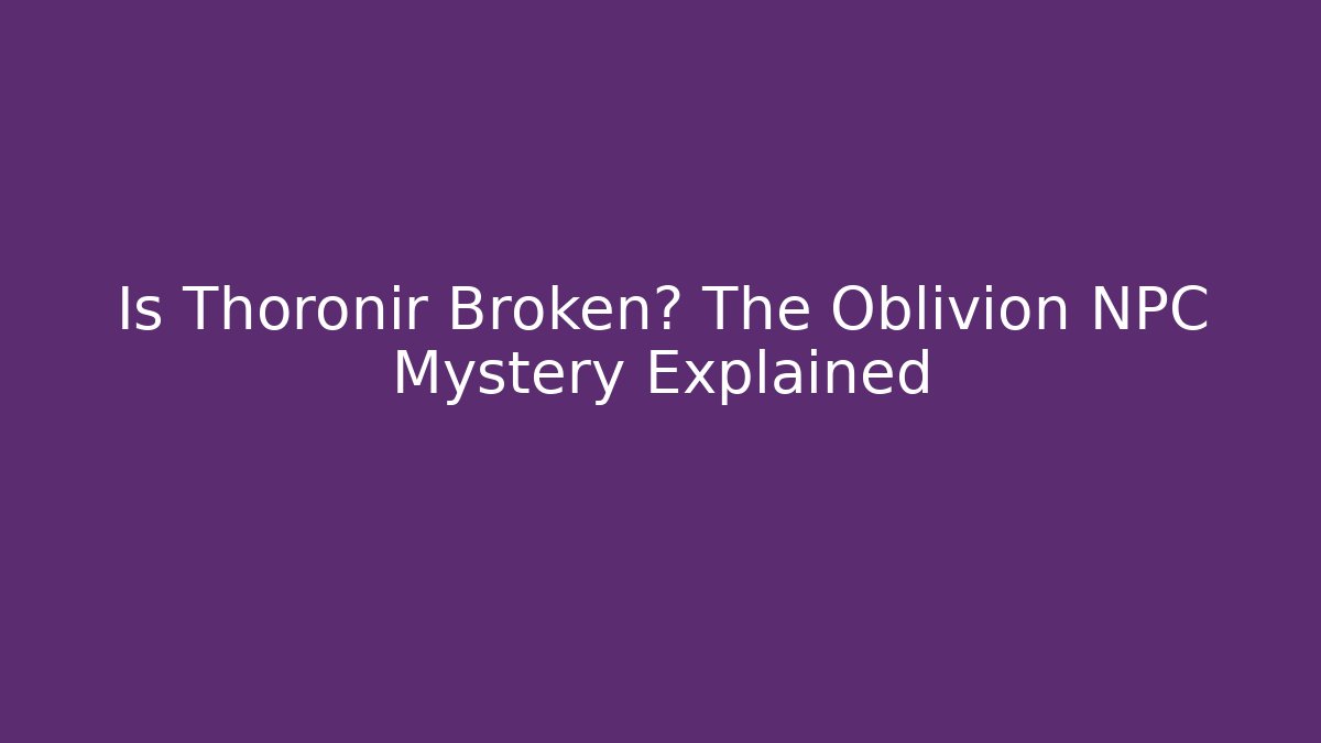 Is Thoronir Broken? The Oblivion NPC Mystery Explained