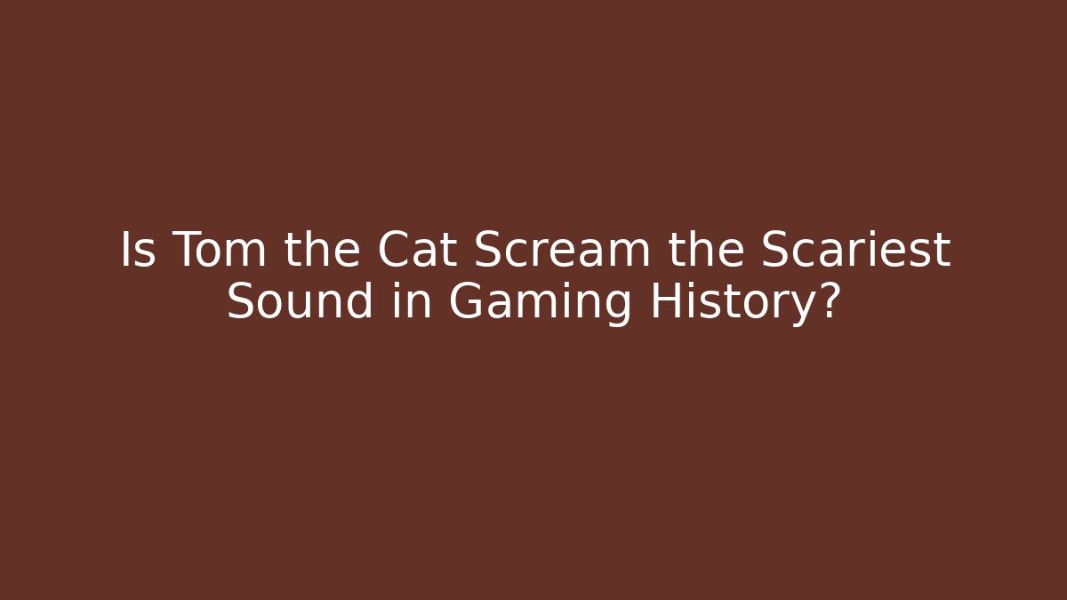 Is Tom the Cat Scream the Scariest Sound in Gaming History?