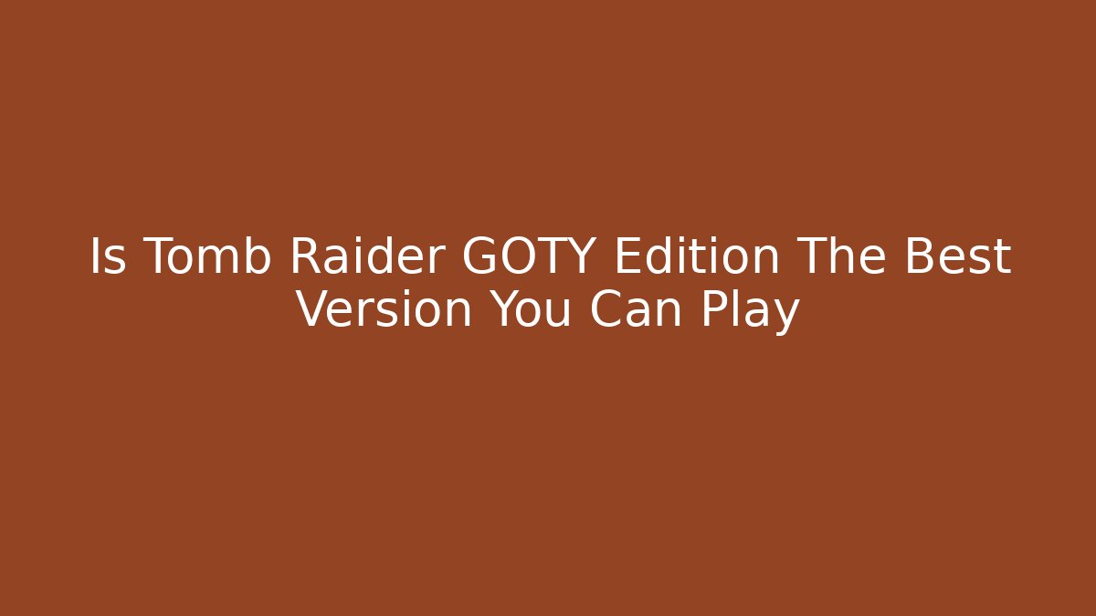 Is Tomb Raider GOTY Edition The Best Version You Can Play