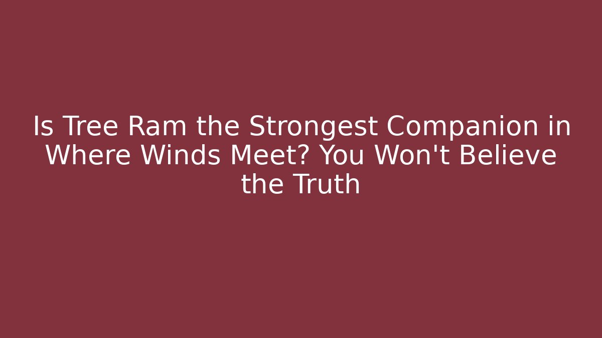 Is Tree Ram the Strongest Companion in Where Winds Meet? You Won’t Believe the Truth