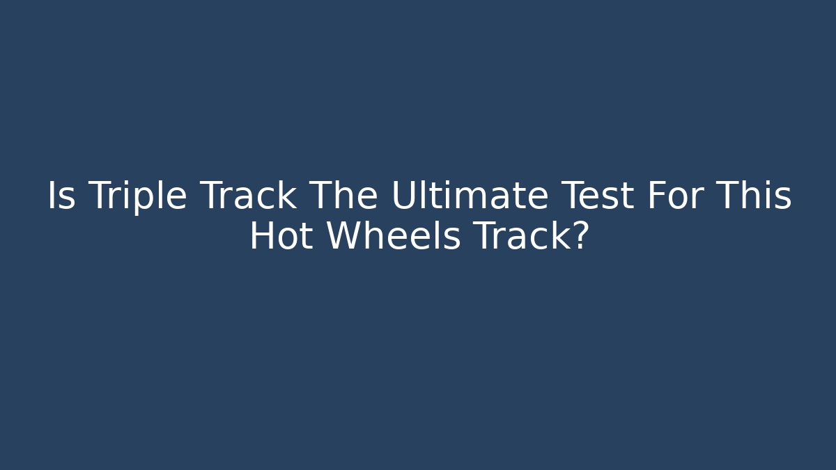 Is Triple Track The Ultimate Test For This Hot Wheels Track?