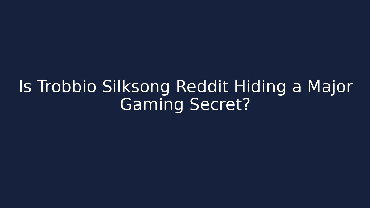 Is Trobbio Silksong Reddit Hiding a Major Gaming Secret?