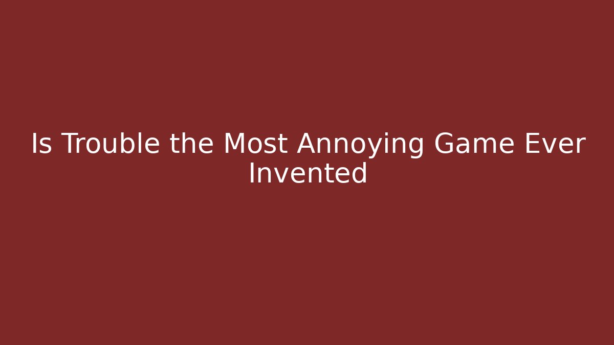 Is Trouble the Most Annoying Game Ever Invented