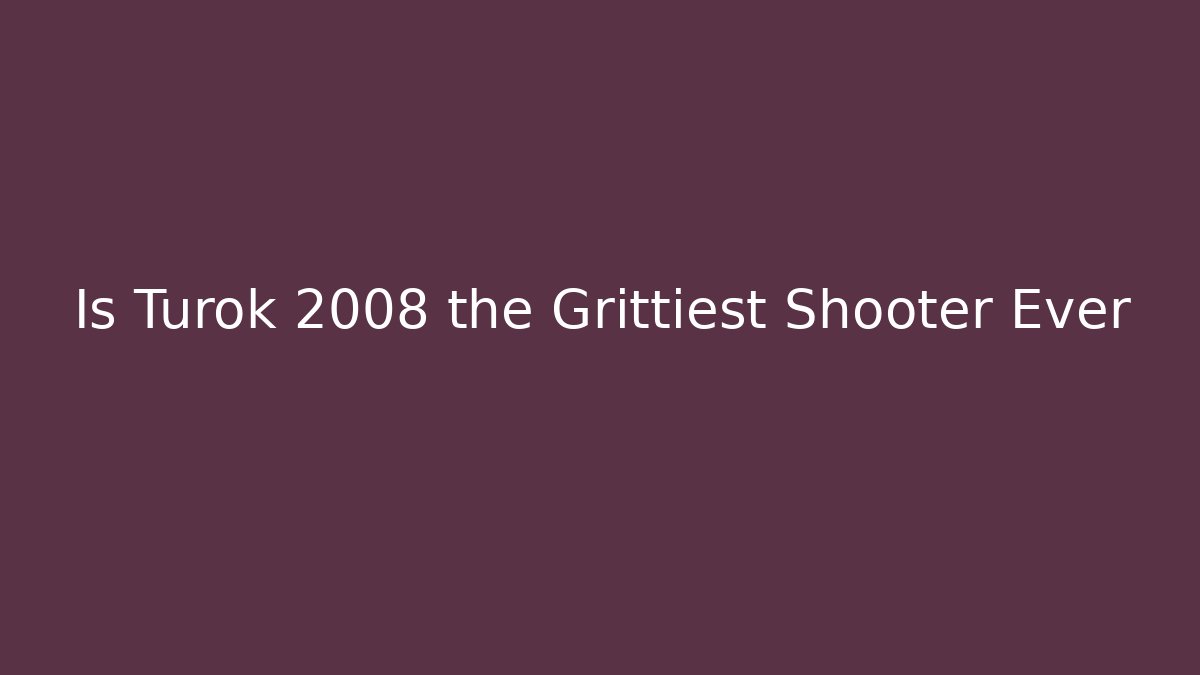 Is Turok 2008 the Grittiest Shooter Ever