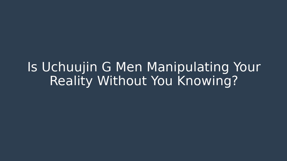 Is Uchuujin G Men Manipulating Your Reality Without You Knowing?