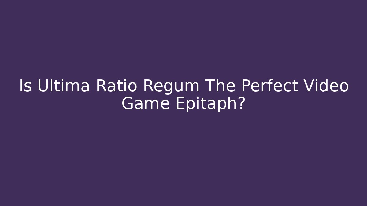 Is Ultima Ratio Regum The Perfect Video Game Epitaph?