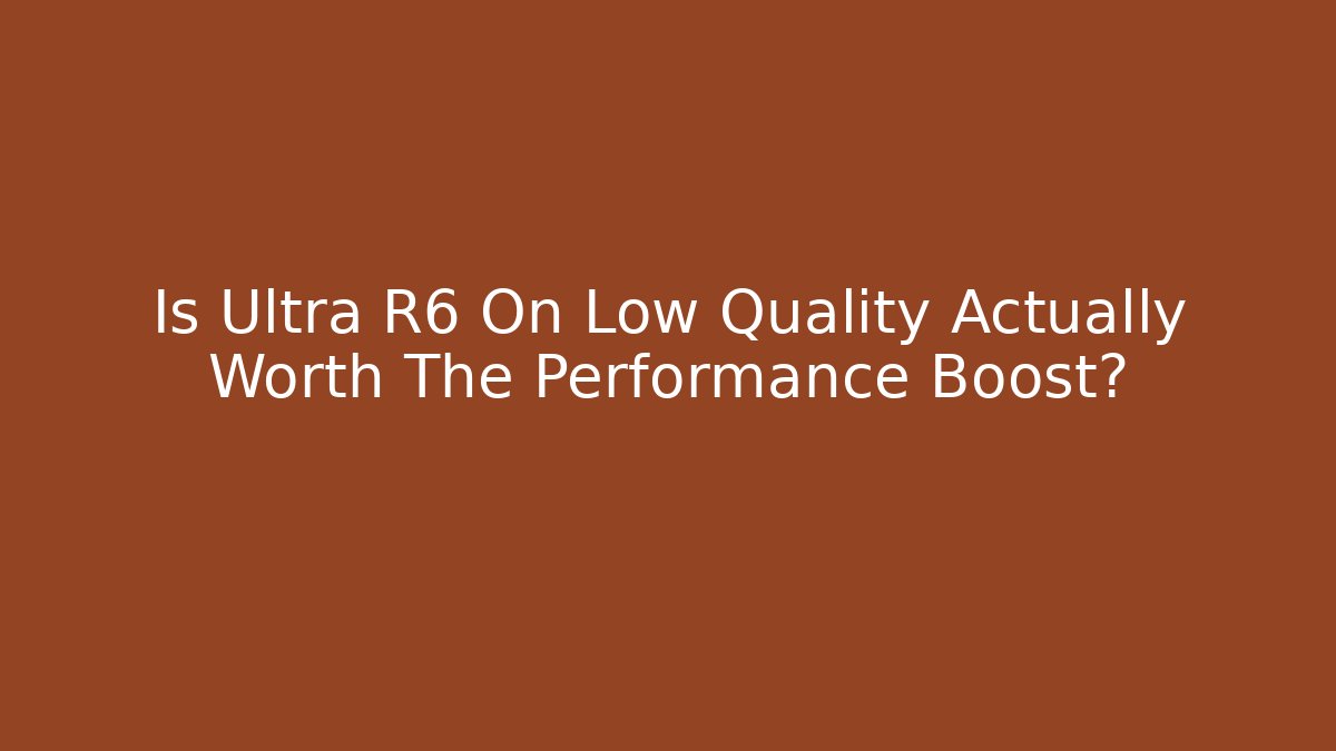 Is Ultra R6 On Low Quality Actually Worth The Performance Boost?