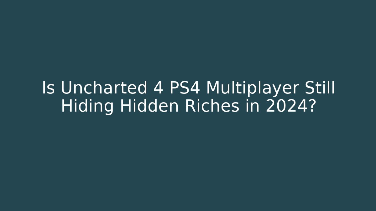 Is Uncharted 4 PS4 Multiplayer Still Hiding Hidden Riches in 2024?