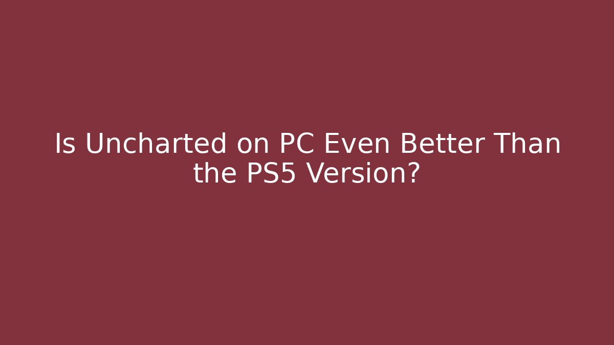 Is Uncharted on PC Even Better Than the PS5 Version? - Create More Assets