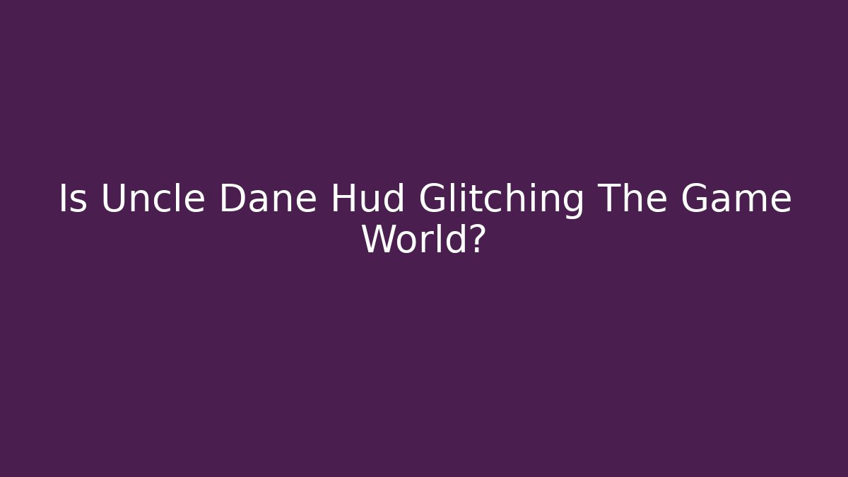 Is Uncle Dane Hud Glitching The Game World?