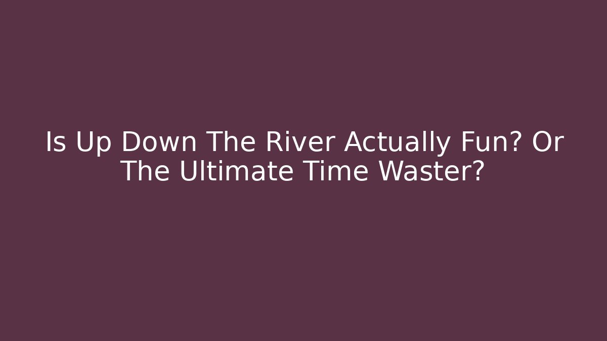 Is Up Down The River Actually Fun? Or The Ultimate Time Waster?
