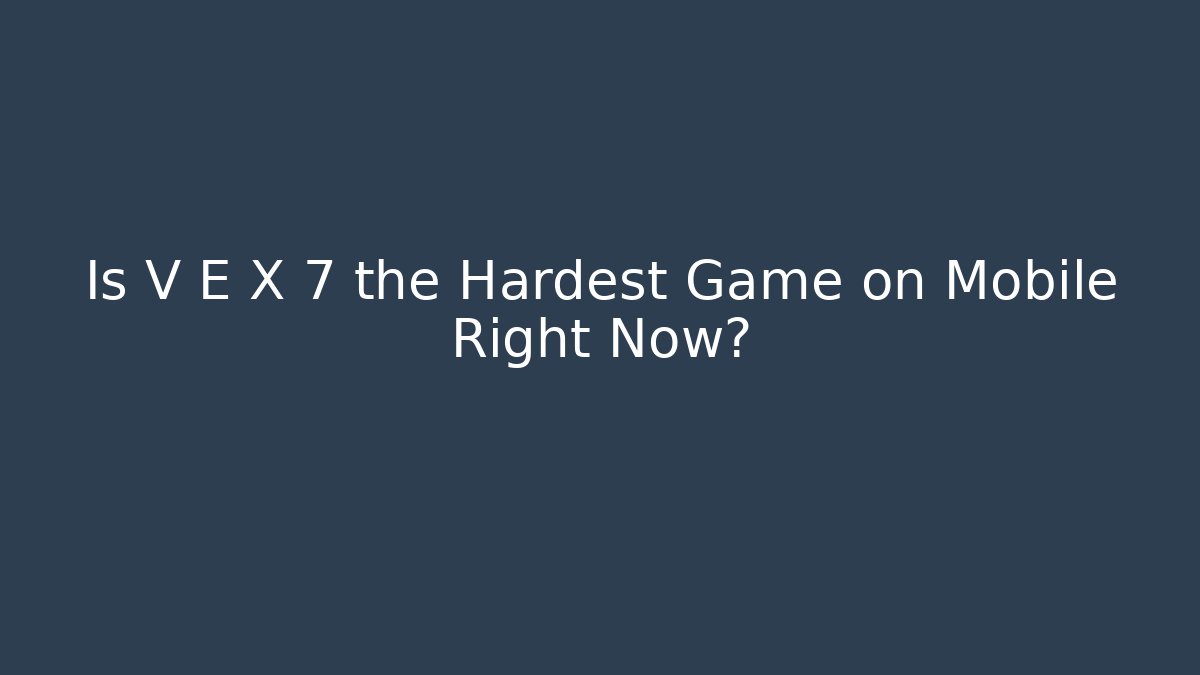 Is V E X 7 the Hardest Game on Mobile Right Now?