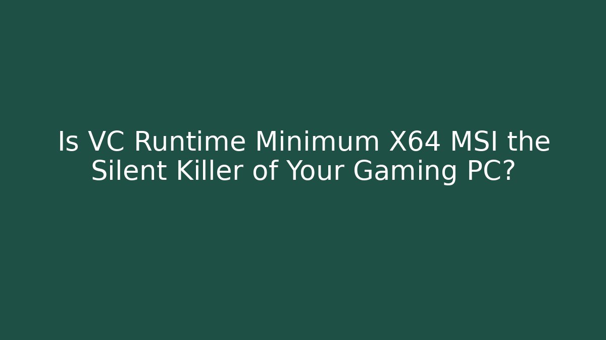 Is VC Runtime Minimum X64 MSI the Silent Killer of Your Gaming PC?