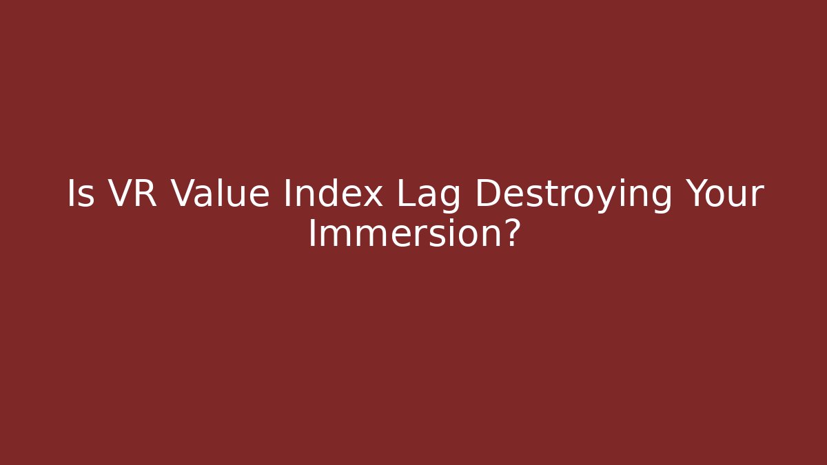 Is VR Value Index Lag Destroying Your Immersion?