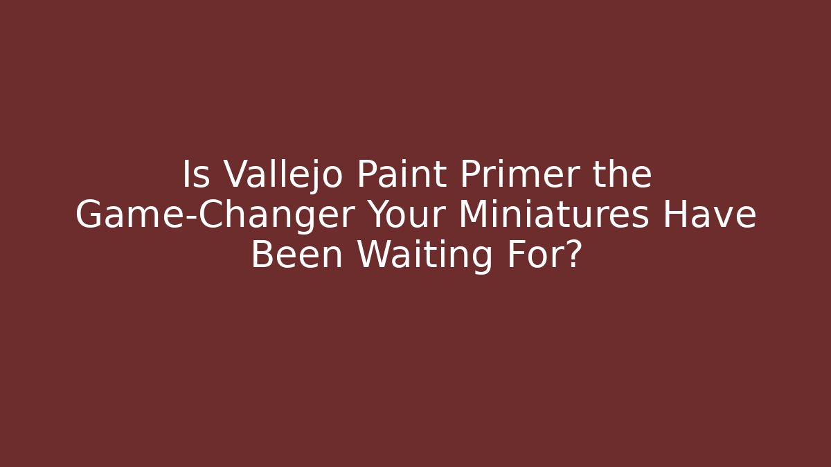 Is Vallejo Paint Primer the Game-Changer Your Miniatures Have Been Waiting For?